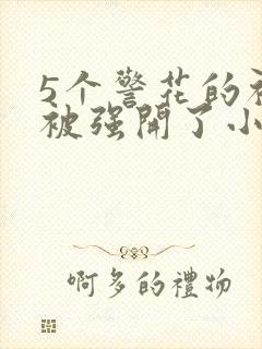 5个警花的初苞被强开了小说