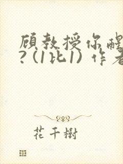 顾教授你醒了吗? (1比1) 作者:凡尘的月亮全文免费阅读