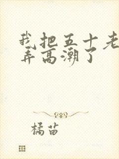 我把五十老女人弄高潮了