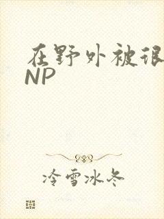 在野外被很多人NP