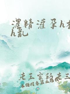 浓精灌孕h校园h乱