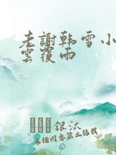 老谢韩雪小说翻云覆雨