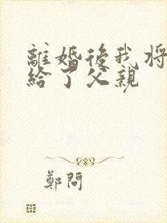 离婚后我将自己给了父亲