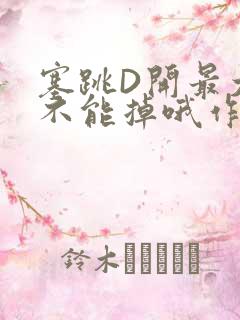 塞跳D开最大挡不能掉哦作文