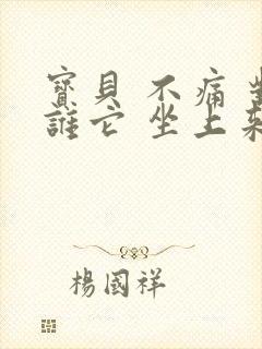 宝贝 不痛 对谁它 坐上来