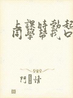 上课时勃起了女同学帮我口