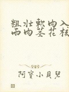 粗壮软肉入户云雨肉茎花核