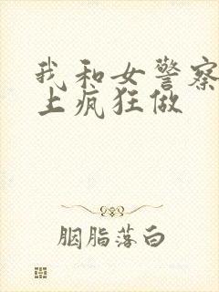 我和女警察在车上疯狂做