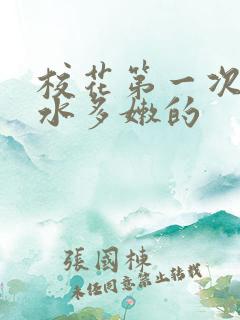 校花第一次真紧水多嫩的