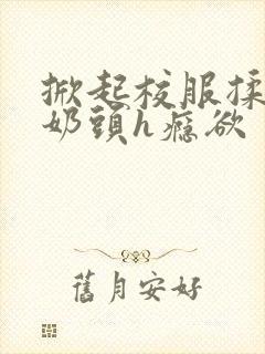 掀起校服揉她的奶头h瘾欲