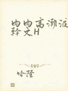 肉肉高潮液体高干文H