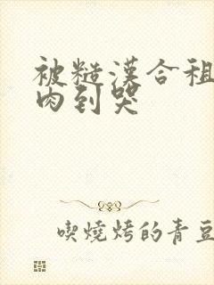 被糙汉合租室友肉到哭