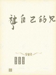 被自己的兄弟C了