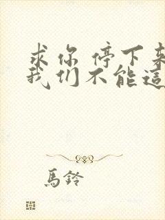 求你 停下来 我们不能这样