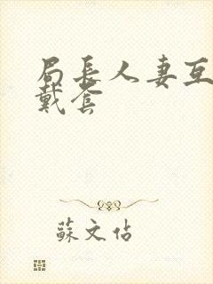 局长人妻互换不戴套