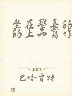 坐在学长的硬硬的上面写作业