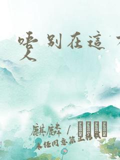 唔 别在这 有人