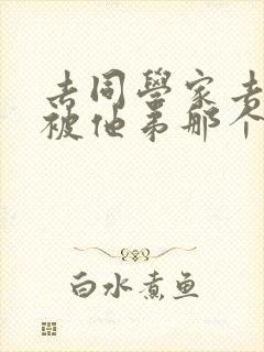 去同学家去作业被他弟那个了