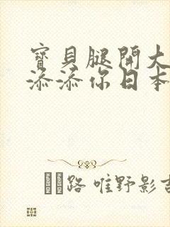 宝贝腿开大点我添添你日本