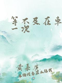 等不及在车里做一次