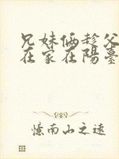 兄妹俩趁父母不在家在阳台