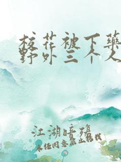 校花被下药带到野外三个人