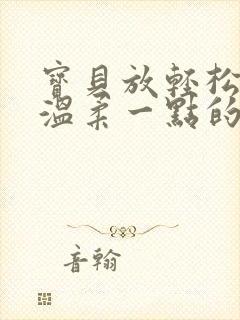 宝贝放轻松我会温柔一点的说说