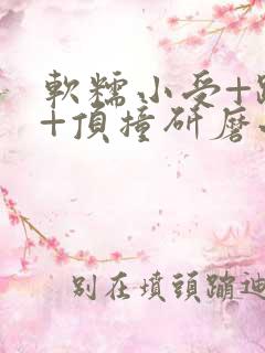 软糯小受+趴着+顶撞研磨小说