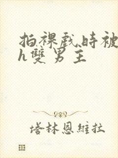 拍裸戏时被c了h双男主