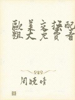 欧美交换配乱吟粗大免费看