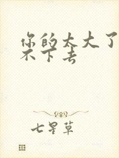 你的太大了我吃不下去