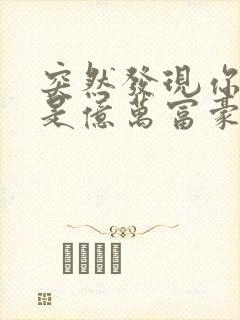 突然发现你男友是亿万富豪之子