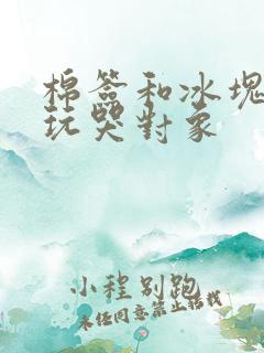 棉签和冰块怎么玩哭对象