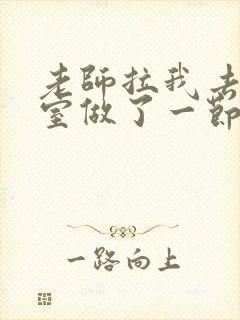 老师拉我去办公室做了一节课英语