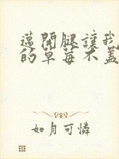 迈开腿让我捅你的草莓不盖被子