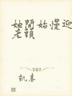 她开始慢迎迎合老头