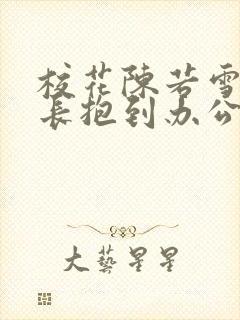 校花陈若雪被校长抱到办公室