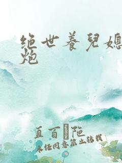 绝世养儿媳冲天炮