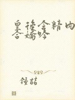 皇后含精肉臀迎合娇吟