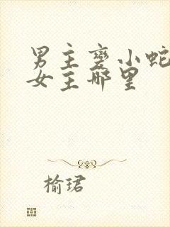 男主变小蛇钻进女主哪里