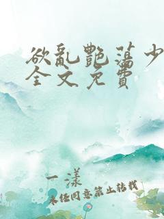 欲乱艳荡少寡妇全文免费