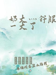 奶大灬舒服灬太一大了