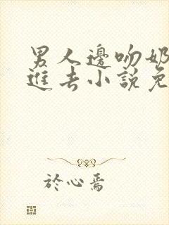 男人边吻奶边挵进去小说免费