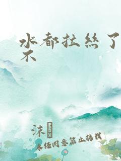 水都拉丝了还说不