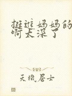 挺进妈妈的花苞啊太深了