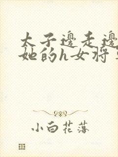 太子边走边挺进她的h女将军