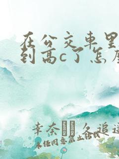 在公交车里c弄到高c了怎么办