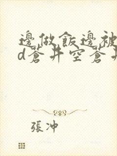 边做饭边被躁bd苍井空苍井空