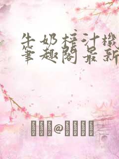 牛奶榨汁机po笔趣阁最新更新内容