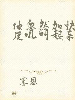 他忽然加快了速度吼叫起来